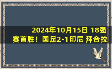 2024年10月15日 18强赛首胜！国足2-1印尼 拜合拉木张玉宁破门蒋圣龙高准翼助攻